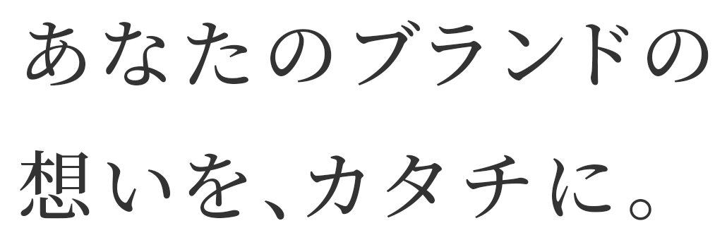 あなたのブランドの想いを、カタチに。